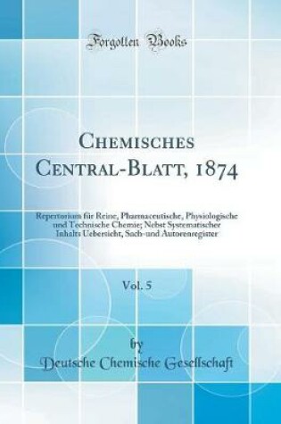 Cover of Chemisches Central-Blatt, 1874, Vol. 5: Repertorium für Reine, Pharmaceutische, Physiologische und Technische Chemie; Nebst Systematischer Inhalts Uebersicht, Sach-und Autorenregister (Classic Reprint)