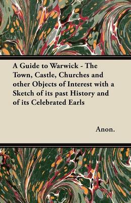 Book cover for A Guide to Warwick - The Town, Castle, Churches and Other Objects of Interest with a Sketch of Its Past History and of Its Celebrated Earls