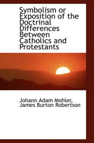 Cover of Symbolism or Exposition of the Doctrinal Differences Between Catholics and Protestants