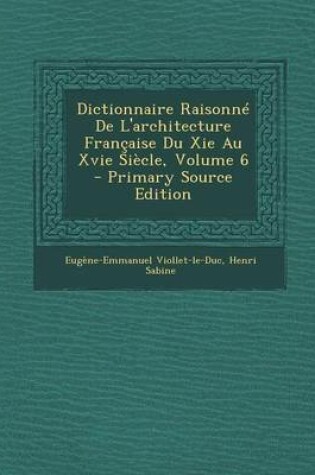 Cover of Dictionnaire Raisonne de L'Architecture Francaise Du XIE Au Xvie Siecle, Volume 6