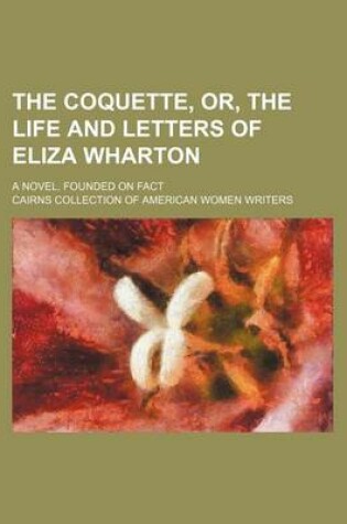 Cover of The Coquette, Or, the Life and Letters of Eliza Wharton; A Novel. Founded on Fact