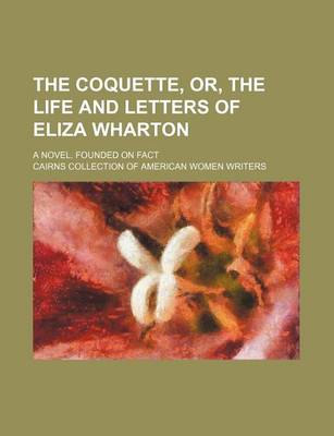 Book cover for The Coquette, Or, the Life and Letters of Eliza Wharton; A Novel. Founded on Fact