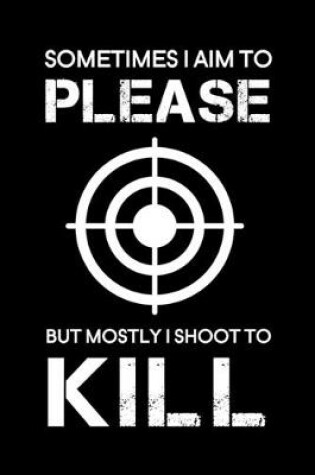 Cover of Sometimes I aim to please but mostly I shoot to kill