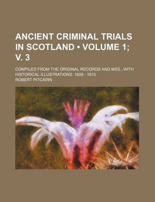 Book cover for Ancient Criminal Trials in Scotland (Volume 1; V. 3); Compiled from the Original Records and Mss., with Historical Illustrations. 1609 - 1615