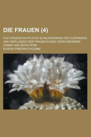 Cover of Die Frauen (4 ); Culturgeschichtliche Schilderungen Des Zustandes Und Einflusses Der Frauen in Den Verschiedenen Zonen Und Zeitaltern
