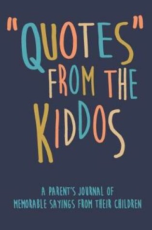 Cover of Quotes from the Kiddos a Parent's Journal of Memorable Sayings from Their Children