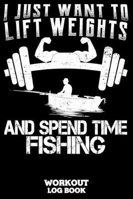 Book cover for I Just Want To Lift Weights And Spend Time Fishing Workout Log Book