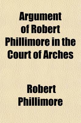 Book cover for Argument of Robert Phillimore in the Court of Arches; In the Matter of the Ornaments in the Churches of St. Paul and St. Barnabas, Knightsbridge