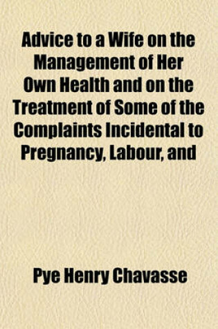 Cover of Advice to a Wife on the Management of Her Own Health and on the Treatment of Some of the Complaints Incidental to Pregnancy, Labour, and