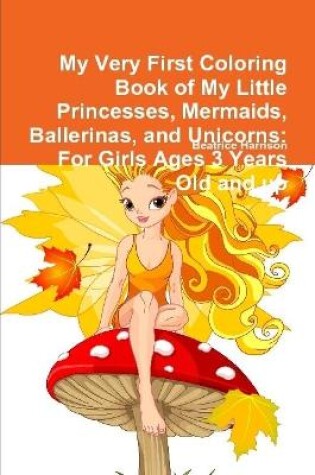 Cover of My Very First Coloring Book of My Little Princesses, Mermaids, Ballerinas, and Unicorns: For Girls Ages 3 Years Old and up