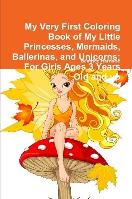 Book cover for My Very First Coloring Book of My Little Princesses, Mermaids, Ballerinas, and Unicorns: For Girls Ages 3 Years Old and up