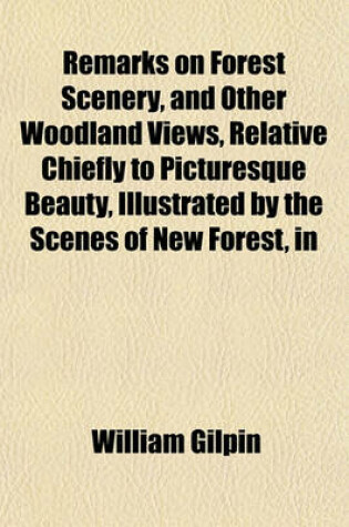 Cover of Remarks on Forest Scenery, and Other Woodland Views, Relative Chiefly to Picturesque Beauty, Illustrated by the Scenes of New Forest, in