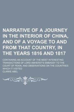 Cover of Narrative of a Journey in the Interior of China, and of a Voyage to and from That Country, in the Years 1816 and 1817; Containing an Account of the Most Interesting Transactions of Lord Amherst's Embassy to the Court of Pekin, and Observations on the Coun