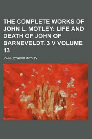 Cover of The Complete Works of John L. Motley Volume 13; Life and Death of John of Barneveldt. 3 V