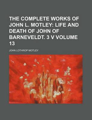 Book cover for The Complete Works of John L. Motley Volume 13; Life and Death of John of Barneveldt. 3 V