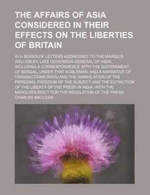 Book cover for The Affairs of Asia Considered in Their Effects on the Liberties of Britain; In a Series of Letters Addressed to the Marquis Wellesley, Late Governor-General of India, Including a Correspondence with the Government of Bengal, Under That Nobleman, and a Na