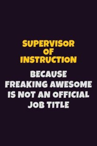 Cover of Supervisor of Instruction, Because Freaking Awesome Is Not An Official Job Title