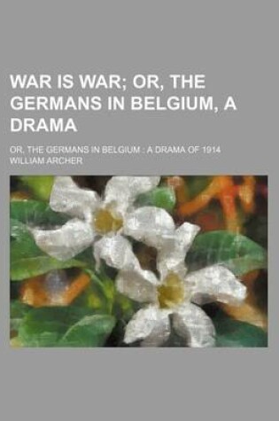 Cover of War Is War; Or, the Germans in Belgium, a Drama. Or, the Germans in Belgium a Drama of 1914