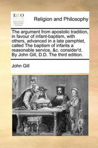 Cover of The Argument from Apostolic Tradition, in Favour of Infant-Baptism, with Others, Advanced in a Late Pamphlet, Called the Baptism of Infants a Reasonable Service, &c. Consider'd. by John Gill, D.D. the Third Edition.