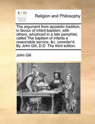 Book cover for The Argument from Apostolic Tradition, in Favour of Infant-Baptism, with Others, Advanced in a Late Pamphlet, Called the Baptism of Infants a Reasonable Service, &c. Consider'd. by John Gill, D.D. the Third Edition.