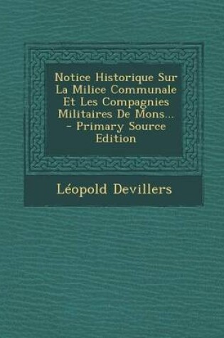 Cover of Notice Historique Sur La Milice Communale Et Les Compagnies Militaires De Mons... - Primary Source Edition