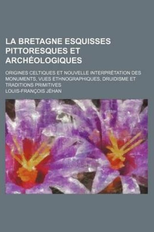 Cover of La Bretagne Esquisses Pittoresques Et Archeologiques; Origines Celtiques Et Nouvelle Interpretation Des Monuments Vues Ethnographiques Druidisme Et Traditions Primitives