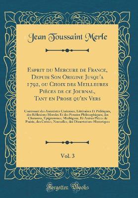 Book cover for Esprit du Mercure de France, Depuis Son Origine Jusqu'a 1792, ou Choix des Meilleures Pièces de ce Journal, Tant en Prose qu'en Vers, Vol. 3: Contenant des Anecdotes Curieuses, Littéraires Et Politiques, des Réflexions Morales Et des Pensées Philosophique