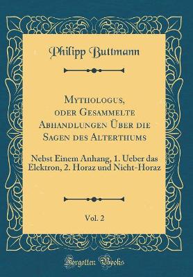 Book cover for Mythologus, oder Gesammelte Abhandlungen Über die Sagen des Alterthums, Vol. 2: Nebst Einem Anhang, 1. Ueber das Elektron, 2. Horaz und Nicht-Horaz (Classic Reprint)