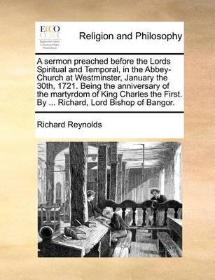 Book cover for A Sermon Preached Before the Lords Spiritual and Temporal, in the Abbey-Church at Westminster, January the 30th, 1721. Being the Anniversary of the Martyrdom of King Charles the First. by ... Richard, Lord Bishop of Bangor.