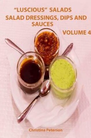 Cover of Luscious Salads, Salad Dressings, Dips and Sauces Volume 4