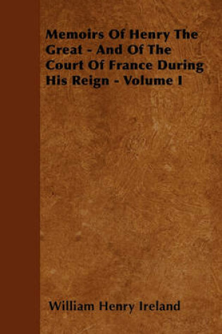 Cover of Memoirs Of Henry The Great - And Of The Court Of France During His Reign - Volume I