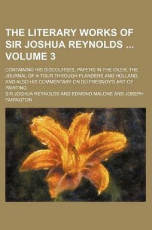 Cover of The Literary Works of Sir Joshua Reynolds Volume 3; Containing His Discourses, Papers in the Idler, the Journal of a Tour Through Flanders and Holland, and Also His Commentary on Du Fresnoy's Art of Painting