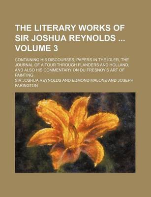 Book cover for The Literary Works of Sir Joshua Reynolds Volume 3; Containing His Discourses, Papers in the Idler, the Journal of a Tour Through Flanders and Holland, and Also His Commentary on Du Fresnoy's Art of Painting