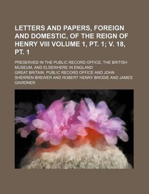 Book cover for Letters and Papers, Foreign and Domestic, of the Reign of Henry VIII Volume 1, PT. 1; V. 18, PT. 1; Preserved in the Public Record Office, the British Museum, and Elsewhere in England