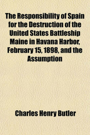 Cover of The Responsibility of Spain for the Destruction of the United States Battleship Maine in Havana Harbor, February 15, 1898, and the Assumption