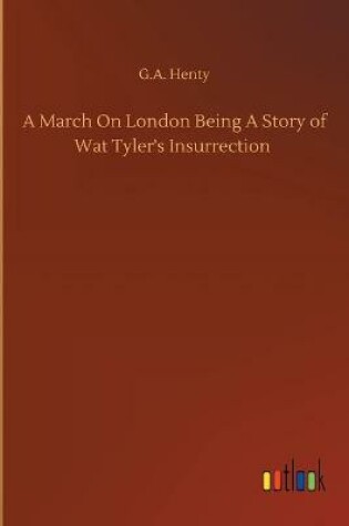 Cover of A March On London Being A Story of Wat Tyler's Insurrection