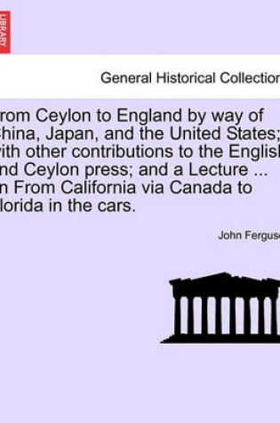 Cover of From Ceylon to England by Way of China, Japan, and the United States; With Other Contributions to the English and Ceylon Press; And a Lecture ... on from California Via Canada to Florida in the Cars.