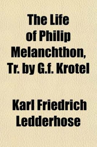 Cover of The Life of Philip Melanchthon, Tr. by G.F. Krotel