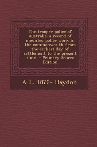 Cover of The Trooper Police of Australia; A Record of Mounted Police Work in the Commonwealth from the Earliest Day of Settlement to the Present Time - Primary