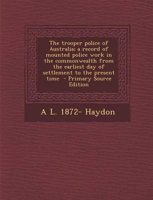 Book cover for The Trooper Police of Australia; A Record of Mounted Police Work in the Commonwealth from the Earliest Day of Settlement to the Present Time - Primary