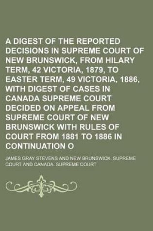 Cover of A Digest of the Reported Decisions in the Supreme Court of New Brunswick, from Hilary Term, 42 Victoria, 1879, to Easter Term, 49 Victoria, 1886, with Digest of Cases in Canada Supreme Court Decided on Appeal from Supreme Court of New Brunswick with