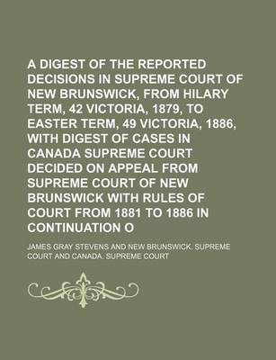 Book cover for A Digest of the Reported Decisions in the Supreme Court of New Brunswick, from Hilary Term, 42 Victoria, 1879, to Easter Term, 49 Victoria, 1886, with Digest of Cases in Canada Supreme Court Decided on Appeal from Supreme Court of New Brunswick with