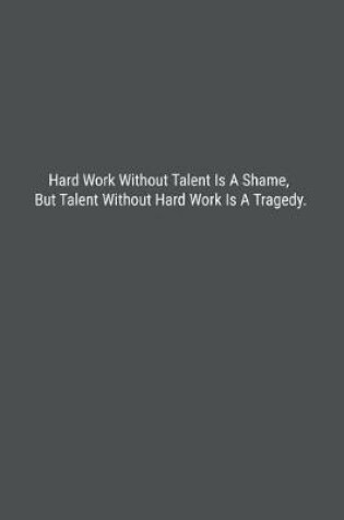 Cover of Hard Work Without Talent Is A Shame, But Talent Without Hard Work Is A Tragedy.