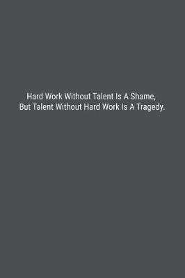Book cover for Hard Work Without Talent Is A Shame, But Talent Without Hard Work Is A Tragedy.