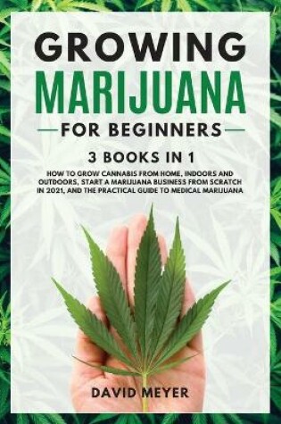 Cover of GROWING MARIJUANA For Beginners 3 BOOKS IN 1 How to Grow Cannabis from Home, Indoors and Outdoors, Start a Marijuana Business from Scratch in 2021, and the Practical Guide to Medical Marijuana