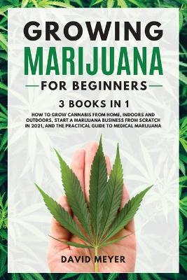 Book cover for GROWING MARIJUANA For Beginners 3 BOOKS IN 1 How to Grow Cannabis from Home, Indoors and Outdoors, Start a Marijuana Business from Scratch in 2021, and the Practical Guide to Medical Marijuana