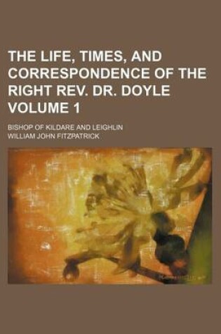 Cover of The Life, Times, and Correspondence of the Right REV. Dr. Doyle Volume 1; Bishop of Kildare and Leighlin