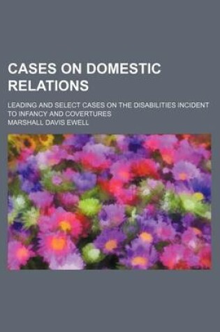 Cover of Cases on Domestic Relations; Leading and Select Cases on the Disabilities Incident to Infancy and Covertures