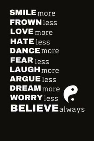 Cover of SMILE more FROWN less LOVE more HATE less DANCE more FEAR less LAUGH more ARGUE less DREAM more WORRY less BELIEVE always