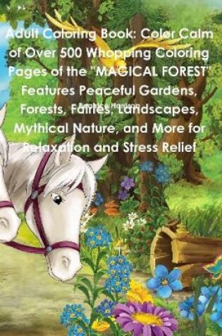 Cover of Adult Coloring Book: Color Calm of Over 500 Whopping Coloring Pages of the "MAGICAL FOREST" Features Peaceful Gardens, Forests, Fairies, Landscapes, Mythical Nature, and More for Relaxation and Stress Relief